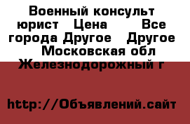 Военный консульт юрист › Цена ­ 1 - Все города Другое » Другое   . Московская обл.,Железнодорожный г.